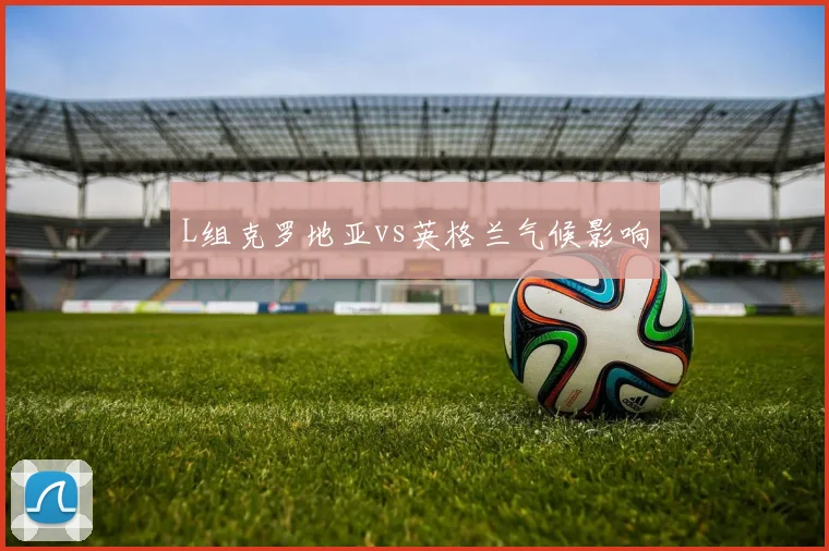 L组克罗地亚vs英格兰气候影响