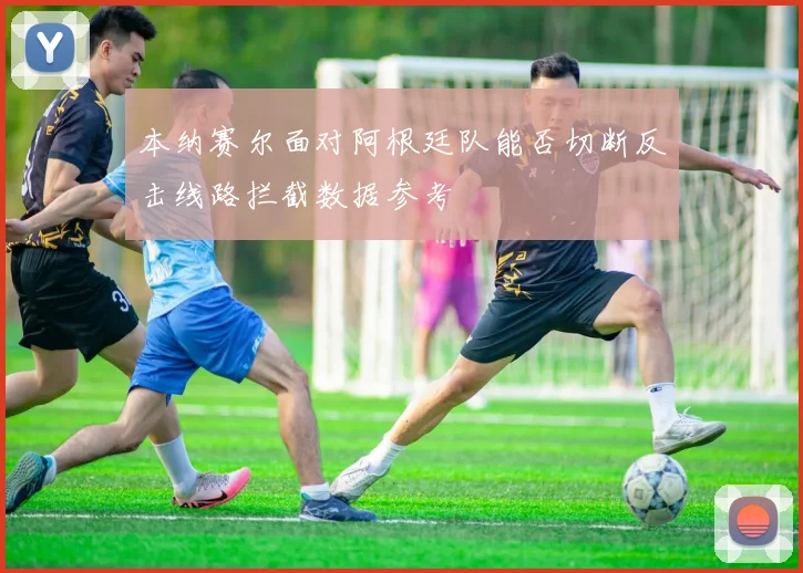 本纳赛尔面对阿根廷队能否切断反击线路拦截数据参考