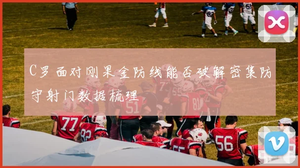 C罗面对刚果金防线能否破解密集防守射门数据梳理