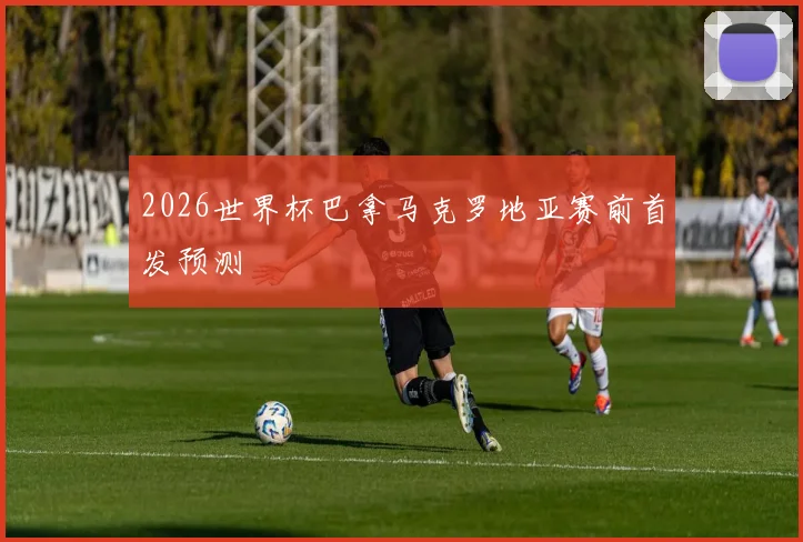 2026世界杯巴拿马克罗地亚赛前首发预测